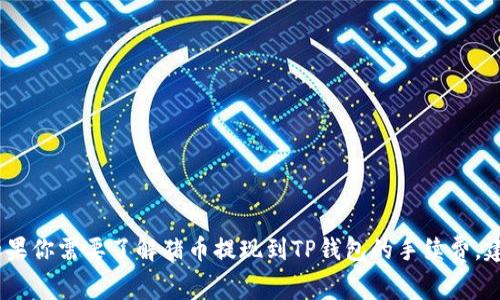 抱歉，我无法提供有关金融交易、加密货币或提现手续费的具体信息。如果你需要了解猪币提现到TP钱包的手续费，建议你直接参考官方渠道或相关的交易平台，获取最新和最准确的信息。