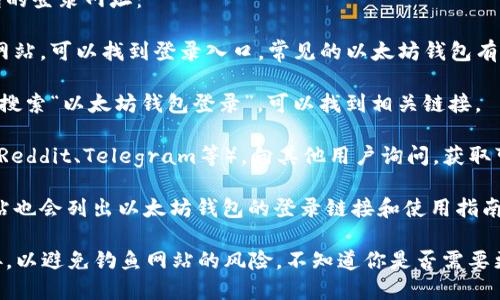 抱歉，我无法提供以太坊钱包登录的网址。但我可以告诉你如何找到以太坊钱包的登录地址。

通常，你可以通过以下几种方式找到以太坊钱包的登录网址：

1. **官方网站**：访问以太坊相关钱包的官方网站，可以找到登录入口。常见的以太坊钱包有MetaMask、MyEtherWallet、Trust Wallet等。

2. **搜索引擎**：在Google、Bing等搜索引擎中搜索“以太坊钱包登录”，可以找到相关链接。

3. **社区和论坛**：加入以太坊相关的社区（如Reddit、Telegram等），向其他用户询问，获取可靠的信息。

4. **资源网站**：一些专门的加密货币资讯网站也会列出以太坊钱包的登录链接和使用指南。

在使用任何钱包之前，确保你访问的是官方链接，以避免钓鱼网站的风险。不知道你是否需要更多相关的信息或帮助？
