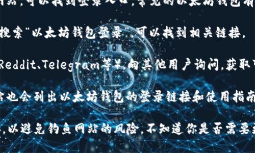 抱歉，我无法提供以太坊钱包登录的网址。但我可以告诉你如何找到以太坊钱包的登录地址。

通常，你可以通过以下几种方式找到以太坊钱包的登录网址：

1. **官方网站**：访问以太坊相关钱包的官方网站，可以找到登录入口。常见的以太坊钱包有MetaMask、MyEtherWallet、Trust Wallet等。

2. **搜索引擎**：在Google、Bing等搜索引擎中搜索“以太坊钱包登录”，可以找到相关链接。

3. **社区和论坛**：加入以太坊相关的社区（如Reddit、Telegram等），向其他用户询问，获取可靠的信息。

4. **资源网站**：一些专门的加密货币资讯网站也会列出以太坊钱包的登录链接和使用指南。

在使用任何钱包之前，确保你访问的是官方链接，以避免钓鱼网站的风险。不知道你是否需要更多相关的信息或帮助？