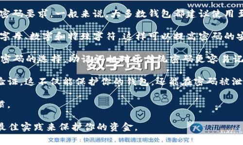 比特币钱包的密码长度通常取决于你选择的具体钱包类型和服务提供商。以下是一些关于比特币钱包密码长度的常见信息：

1. **选择钱包类型**：不同的钱包（如硬件钱包、软件钱包、在线钱包）可能会有不同的密码要求。一般来说，大多数钱包都建议使用至少8位到12位的密码，但出于安全考虑，使用更长的密码（例如16位及以上）会更安全。

2. **复杂性要求**：密码的复杂性也是非常重要的，理想的密码应包含大写字母、小写字母、数字和特殊字符，这样可以提高密码的安全性。

3. **助记词**：许多比特币钱包也使用助记词（通常是12到24个单词），这是一个替代密码的选择。助记词相对于传统密码更容易记住，同时也能提供高安全性。

4. **多重验证**：为了进一步提高安全性，建议使用两步验证或其他形式的多重身份验证。这不仅能保护你的钱包，还能在密码被泄露时提供额外的安全层。

5. **定期更换密码**：无论你使用什么样的钱包，定期更换密码都是一个好的安全习惯。

在购买，加密货币或者使用钱包之前，确保你对钱包的安全性有充分的了解，并且按照最佳实践来保护你的资金。