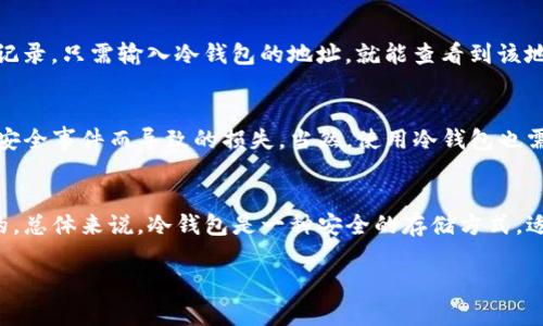 将USDT（泰达币）转入冷钱包后，确实会有一些信息不容易直接查询。关于冷钱包和相关交易的一些细节，我们可以详细探讨一下。

什么是冷钱包？
冷钱包是指那种与互联网并不直接连接的数字钱包。通常用于安全存储加密货币，相比热钱包（在线钱包）更能防止黑客攻击和其他在线威胁。冷钱包的形式有很多，比如硬件钱包、纸钱包等等。

USDT转入冷钱包后的状态
当你将USDT从一个热钱包或交易所转移到冷钱包时，交易记录仍然会在区块链上显示，只不过冷钱包的具体持有者信息可能不会那么容易被查到。冷钱包的地址是公开的，任何人都能够在区块链浏览器上查看到这个地址的交易记录，包括充值和转账记录。

为什么查不到冷钱包的持有者？
说起来，这就跟我们在大街上看到的一个邮筒，任何邮件都可以投进去，但我们并不知道是谁投的。冷钱包的地址一般不与个人身份相绑定，具体持有者信息都隐藏在地址背后，这就是为什么这些信息在常规条件下难以查找的原因。

如何查询USDT钱包的交易记录？
尽管冷钱包的持有者信息难以确认，你依然可以通过区块链浏览器来查询这个冷钱包地址上的所有交易记录。只需输入冷钱包的地址，就能查看到该地址的余额及其所有的入账和出账记录。

冷钱包的安全性
将USDT存入冷钱包，是一种相对安全的持币方式。它能够减少被黑客攻击的风险，同时也避免了交易所因安全事件而导致的损失。当然，使用冷钱包也需谨慎——一定要妥善保管钱包的私钥或恢复种子。如果这些信息丢失，你将无法再访问你的USDT了。

总结
将USDT存入冷钱包后，虽然具体的持有者信息无法轻易查询，但在区块链上所有的交易记录依然是透明的。总体来说，冷钱包是一种安全的存储方式，适合长期持有数字资产的用户。当然，记得对私钥和恢复种子的保护，切勿泄露！

希望这个解答能帮助到你！如果还有其他相关问题，可以继续问我哦！