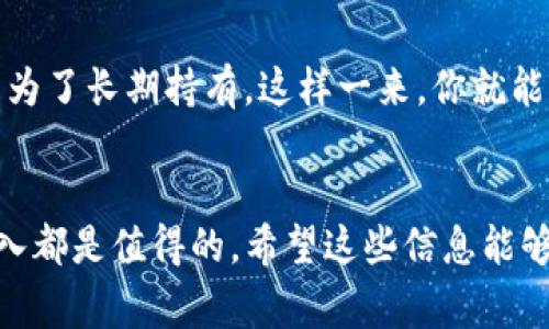 TP钱包作为一个热门的区块链数字资产钱包，为用户提供了便捷的管理和交易功能。那么，关于TP钱包充币是否有最低限制这个问题，咱们今天就来深入探讨一下。

TP钱包充币的基本概念
首先，了解TP钱包的充币操作是必要的。充币，简单来说，就是把数字资产从其他钱包或交易所转移到TP钱包中。在这个过程中，用户需要填写相关的链地址，并确认转账金额。

充币最低限制的缘由
许多区块链钱包和交易所都设定了最低充值金额，这其实是为了避免用户的小额交易导致网络资源被浪费。例如，如果你想转账1美分，这笔交易的手续费可能会超过你转账的金额，这并不划算，当然对于钱包方而言，这样小额交易也可能增加他们的维护成本。

TP钱包充币是否有最低限额
经过多方了解，TP钱包在充币方面其实并没有具体的官方最低限制。不过，用户需要注意的是，每笔网络交易可能涉及到的矿工费，这个费用是根据当前网络的拥堵情况而有所不同。有时候，即使没有最低充币限制，但如果你转账的金额过小，反而会因为手续费的比例让这笔转账变得不划算。

如何有效管理你的充币操作
如果你决定进行充币，建议你可以先确保你的转账金额能够覆盖矿工费，同时也考虑下你的充币目的，比如说，你是为了交易还是为了长期持有。这样一来，你就能更理性地决定你的充币数额。

总结
虽然TP钱包没有明确定义的充币最低限制，但用户在进行充币时，务必要考虑到相关的手续费和经济效益，才能让你的每一笔投入都是值得的。希望这些信息能够帮助到你，让你在使用TP钱包时更加得心应手！