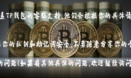 如果你在使用TP钱包时遇到问题，下面是一些处理建议和步骤：

1. 检查网络连接
首先，确保你的网络连接稳定。很多时候，钱包无法正常工作是因为网络问题。所以，检查一下你的Wi-Fi或者移动数据是否正常。

2. 更新钱包应用
如果你的TP钱包应用版本过旧，可能会导致一些功能无法正常使用。前往应用商店检查是否有可用更新，及时更新到最新版本。

3. 查看官方公告
一些问题可能是由TP钱包的服务器维护或故障引起的。查看TP钱包的官方社交媒体或网站公告，了解是否有相关的通知。

4. 重启应用或设备
有时候，重启应用或者你的手机可以解决一些临时的故障问题。尝试关闭TP钱包应用，再重新打开它。如果仍然有问题，可以尝试重启手机。

5. 查看常见问题解答
TP钱包的官方网站通常会有FAQ（常见问题解答）部分，你可以在那找到一些常见问题和解决方案。

6. 联系客服支持
如果上述方法都无法解决你的问题，建议你联系TP钱包的客服支持。他们会根据你的具体情况提供帮助。

7. 保持警惕
在使用加密钱包的过程中，始终保持警惕，确保你的私钥和助记词安全。不要随意分享你的个人信息，以免上当受骗。

希望上述建议能帮助你解决在TP钱包中遇到的问题！如果有其他具体的问题，欢迎继续询问。
