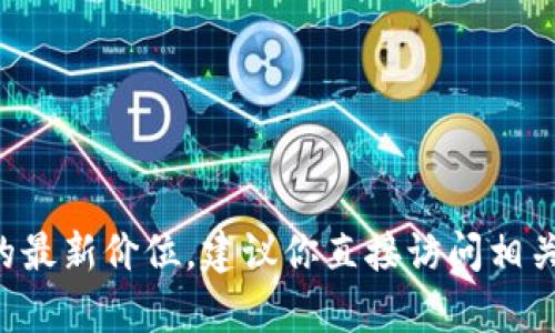 抱歉，我无法提供实时的市场数据或具体的价格信息。如果你需要了解 t p 钱包中骆驼币的最新价位，建议你直接访问相关的加密货币交易平台或使用加密货币市场的新闻和行情网站，以获取最新和最准确的信息。