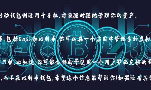 比特币钱包主要是用于存储和管理比特币（BTC）的虚拟货币。Dash是另一种加密货币，它使用不同的区块链和技术。因此，标准的比特币钱包并不支持存储和收取Dash。

如果你想收取Dash，你需要使用专门为Dash设计的钱包。这些钱包能够与Dash的区块链交互，管理Dash的存储和转账。在选择钱包时，你可以考虑以下几种类型：

### 1. 热钱包与冷钱包
热钱包是在线钱包，使用方便，适合频繁交易。冷钱包则是离线存储，更加安全，但使用时需要将其连接到互联网。

### 2. 桌面钱包与移动钱包
桌面钱包可以在电脑上操作，比如Dash Core钱包，而移动钱包则适用于手机，方便随时随地管理你的资产。

### 3. 第三方钱包
一些第三方钱包（如Exodus、Jaxx等）支持多种加密货币，包括Dash和比特币。你可以在一个应用中管理多种虚拟货币。

### 如何选择合适的钱包
选择钱包的时候要考虑安全性、方便性和你自己使用的习惯。比如说，你可能会倾向于使用一个用户界面友好的钱包，尤其是如果你是加密货币的新手。

总之，想要收取Dash，你需要一个专门支持Dash的钱包，而不是比特币钱包。希望这个信息能帮到你！如果还有其他问题，尽管问！