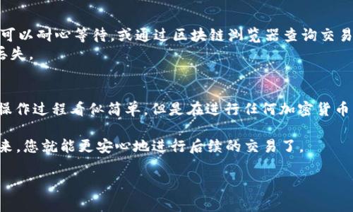 为您详细介绍如何将TP钱包中的USDT转到火币交易所。这个过程会涉及一些操作步骤，请您按照以下内容一步一步来，确保资金安全。

步骤一：准备工作
在开始转账之前，确保您有一个火币交易所的账户。如果您还没有，可以先去火币的官网注册一个。在注册时，请确认您的账户已经完成身份验证，这样在后续的操作中会避免一些不必要的麻烦。

步骤二：获取火币USDT充值地址
1. 登陆您的火币账户。
2. 在页面上方的导航栏中，找到“资产”或“资金管理”部分，并点击进入。
3. 找到USDT，选择“充值”选项。
4. 系统会生成一个USDT的充值地址，记得复制这个地址。火币支持多个网络的USDT（例如ERC20、TRC20等），请务必选择正确的网络并确保您在TP钱包中转账时选择的是同一个网络。

步骤三：在TP钱包中操作
1. 打开TP钱包，确保您已成功登陆。
2. 在钱包首页，找到“USDT”并点击进入。
3. 点击“发送”或“转账”选项。
4. 在“接收地址”中粘贴您从火币获取的USDT充值地址。
5. 输入您要转账的USDT金额。
6. 确认转账信息无误后，点击“确认”或“发送”。

步骤四：确认交易
交易完成后，您可以在TP钱包中查看交易记录，确认转账状态。接下来，您需要在火币交易所查看是否到账。通常情况下，转账会在几分钟到半小时内到账，具体时间视网络状况而定。

步骤五：处理转账过程中可能出现的问题
1. 如果您的转账遇到延迟，首先确认您在TP钱包中是否显示已发送状态。如果是，您可以耐心等待，或通过区块链浏览器查询交易状态。
2. 确保您使用的转账网络与火币的充值网络一致。如果网络不一致，可能导致资金丢失。

总结
通过以上步骤，您应该能够顺利将TP钱包中的USDT转账到火币交易所。说真的，虽然操作过程看似简单，但是在进行任何加密货币转账时，安全永远是第一位的。因此，确保每一步都谨慎进行，避免造成不必要的损失。

此外，建议在进行大额转账之前，可以先尝试小额转账，以确保流程顺利无误。这样一来，您就能更安心地进行后续的交易了。

希望这篇文章对您有帮助，如果有其他问题，欢迎随时提问！