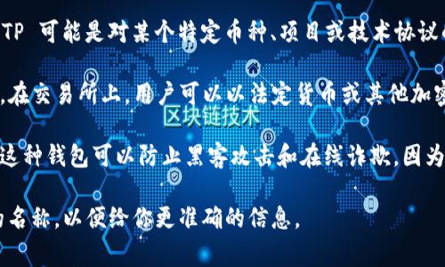 TP（Transfer Protocol）通常不指代特定的交易所或冷钱包。在加密货币领域，TP 可能是对某个特定币种、项目或技术协议的缩写。然而，交易所和冷钱包是两个不同的概念：

1. **交易所**：这是一个用于买卖加密货币的平台，例如Coinbase、Binance等。在交易所上，用户可以以法定货币或其他加密货币购买、出售或交易各种数字资产。

2. **冷钱包**：这是指一种用于安全存储加密货币的钱包，通常是离线存放的。这种钱包可以防止黑客攻击和在线诈欺，因为它不连接到互联网。冷钱包的例子包括硬件钱包（如Ledger、Trezor）和纸钱包。

如果你是想了解TP指代的具体内容，请提供更多上下文，或者是某个特定项目的名称，以便给你更准确的信息。