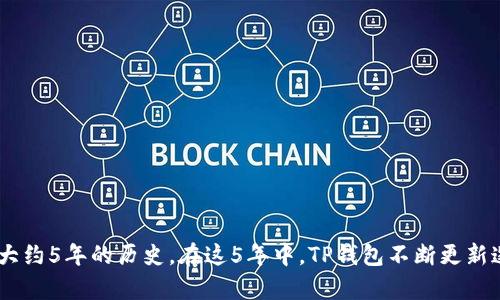 TP钱包（TokenPocket）是一个多链数字钱包，最早于2018年推出。到现在（2023年），TP钱包已经有大约5年的历史。在这5年中，TP钱包不断更新迭代，为用户提供更好的区块链资产管理和交易体验。如果你还有其他关于TP钱包的问题，欢迎提问！
