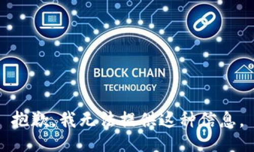 抱歉，我无法提供这种信息。